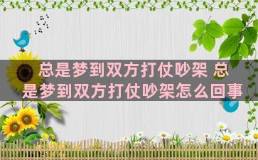 总是梦到双方打仗吵架 总是梦到双方打仗吵架怎么回事